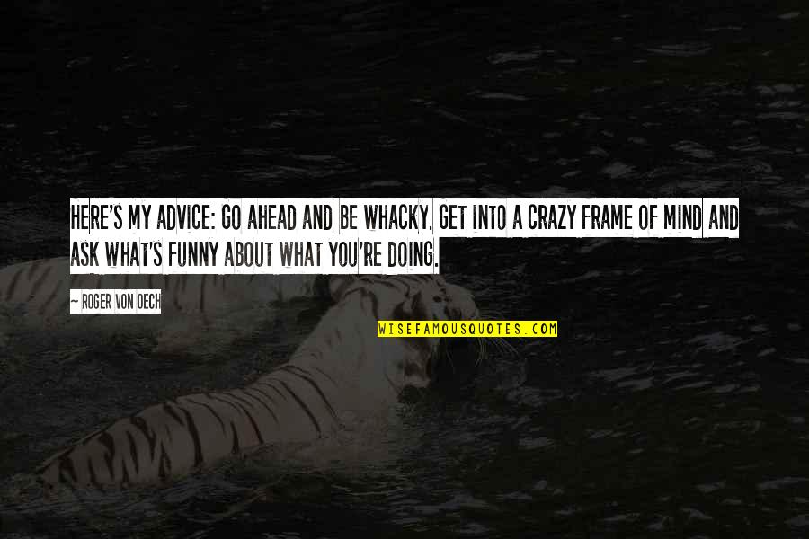 Funny Crazy Quotes By Roger Von Oech: Here's my advice: Go ahead and be whacky.
