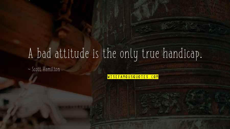 Funny Critter Quotes By Scott Hamilton: A bad attitude is the only true handicap.
