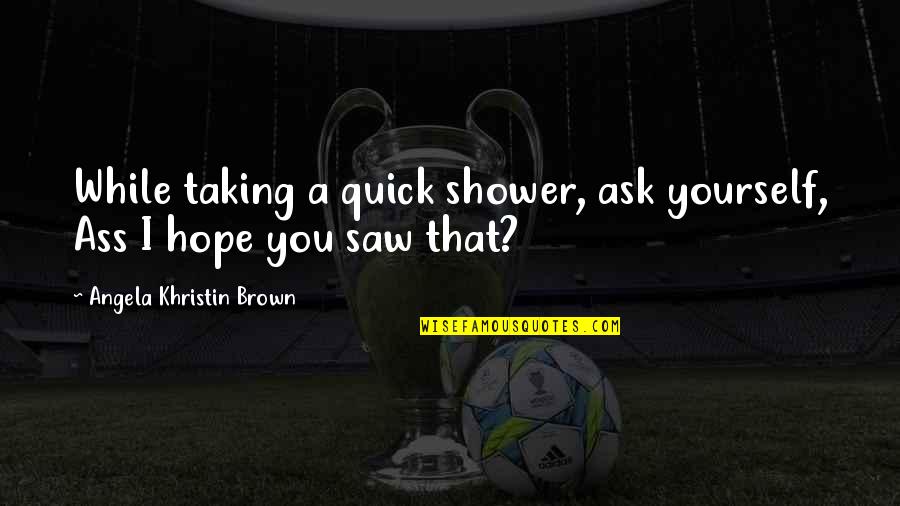 Funny Cups Quotes By Angela Khristin Brown: While taking a quick shower, ask yourself, Ass Funny Cups Quotes By Angela Khristin Brown: While taking a quick shower, ask yourself, Ass