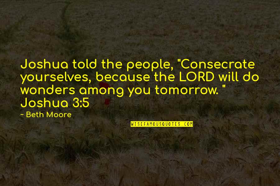 Funny Dead Sea Quotes By Beth Moore: Joshua told the people, "Consecrate yourselves, because the
