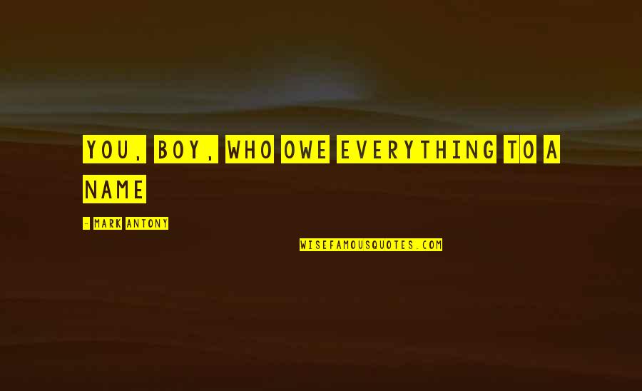 Funny Dear Sincerely Quotes By Mark Antony: You, boy, who owe everything to a name Funny Dear Sincerely Quotes By Mark Antony: You, boy, who owe everything to a name