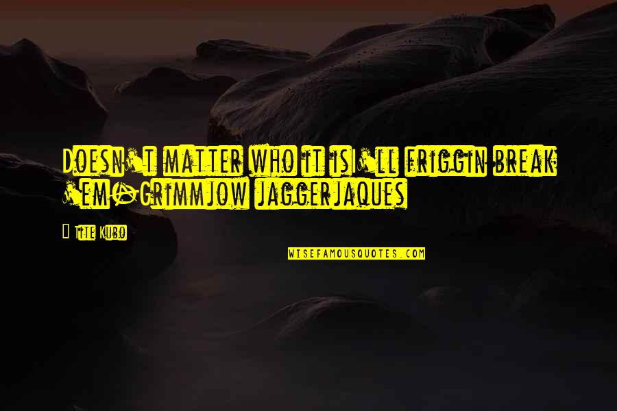 Funny Designated Drivers Quotes By Tite Kubo: Doesn't matter who it isI'll friggin break 'em-Grimmjow