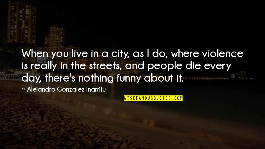 Funny Die Quotes By Alejandro Gonzalez Inarritu: When you live in a city, as I Funny Die Quotes By Alejandro Gonzalez Inarritu: When you live in a city, as I