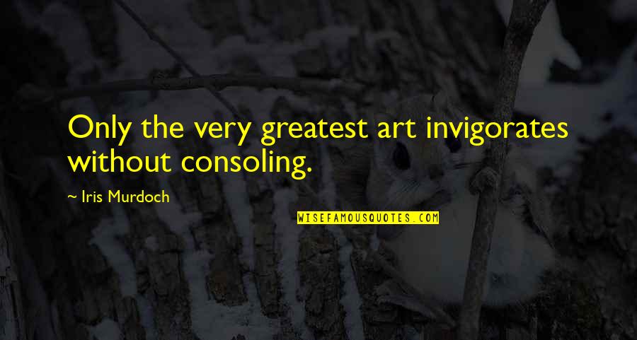 Funny Dilemmas Quotes By Iris Murdoch: Only the very greatest art invigorates without consoling.