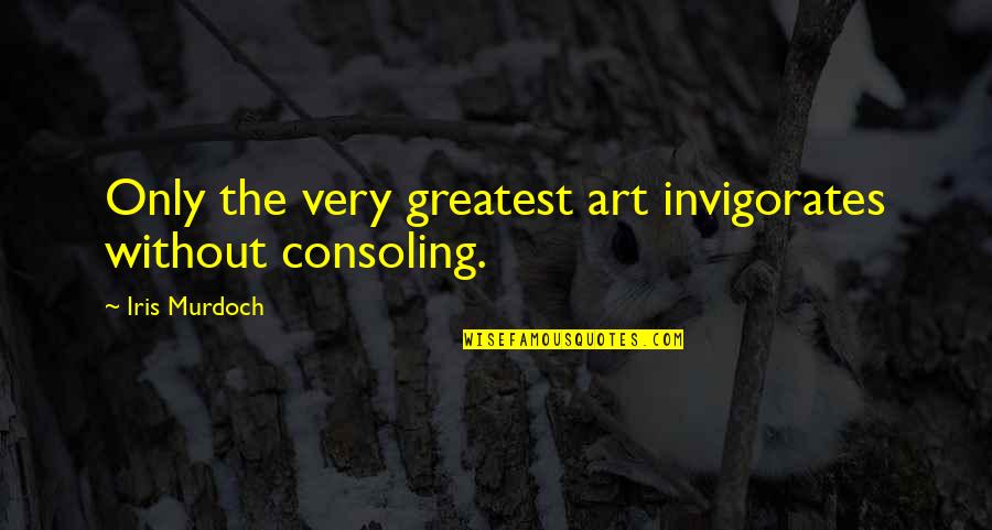 Funny Dilemmas Quotes By Iris Murdoch: Only the very greatest art invigorates without consoling. Funny Dilemmas Quotes By Iris Murdoch: Only the very greatest art invigorates without consoling.