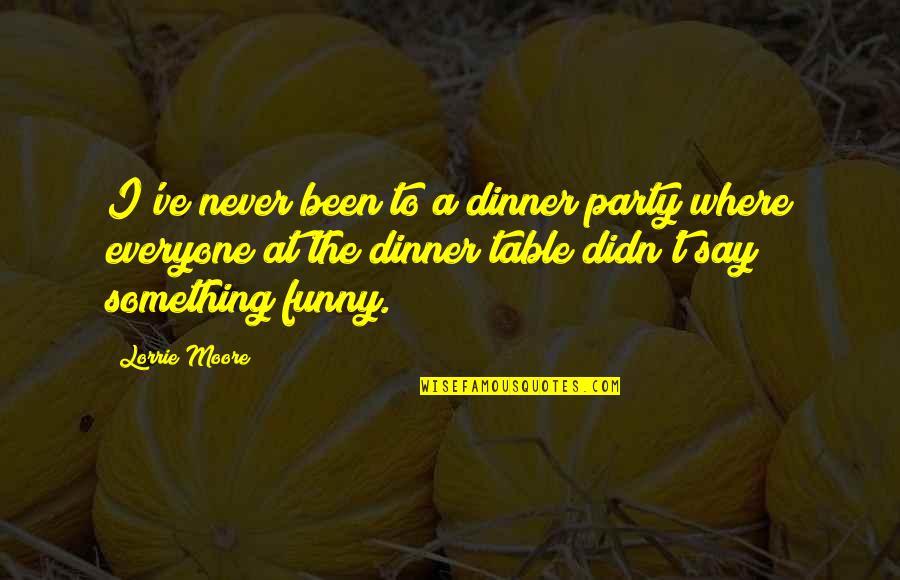 Funny Dinner Quotes By Lorrie Moore: I've never been to a dinner party where