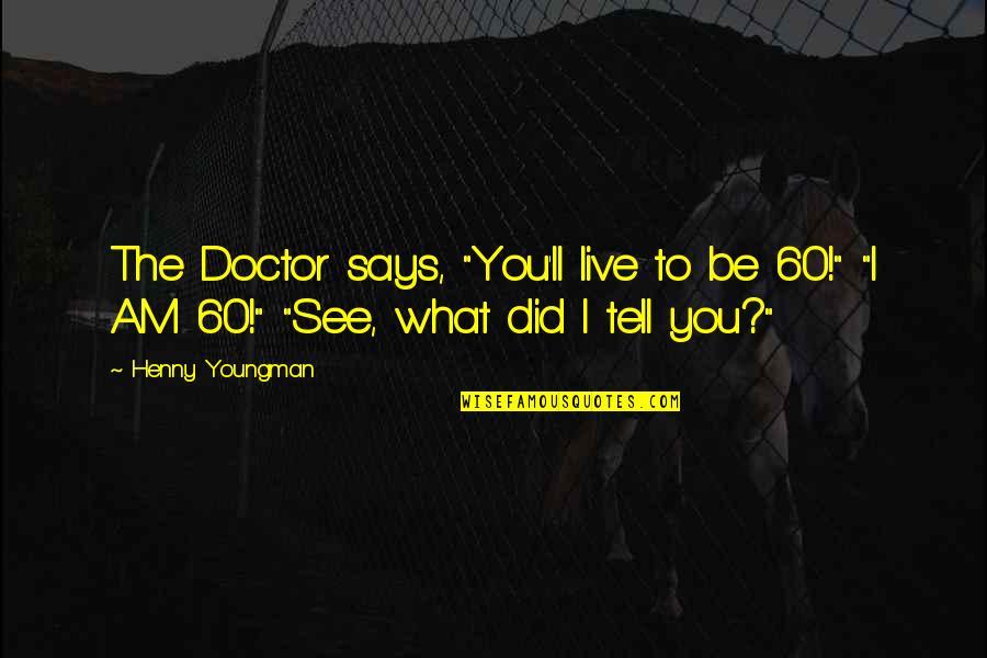 Funny Doctors Quotes By Henny Youngman: The Doctor says, "You'll live to be 60!"