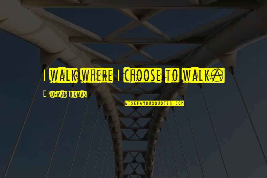 Funny Dorky Quotes By Norman Thomas: I walk where I choose to walk. Funny Dorky Quotes By Norman Thomas: I walk where I choose to walk.