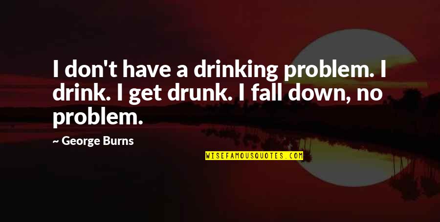 Funny Drinking Quotes By George Burns: I don't have a drinking problem. I drink.