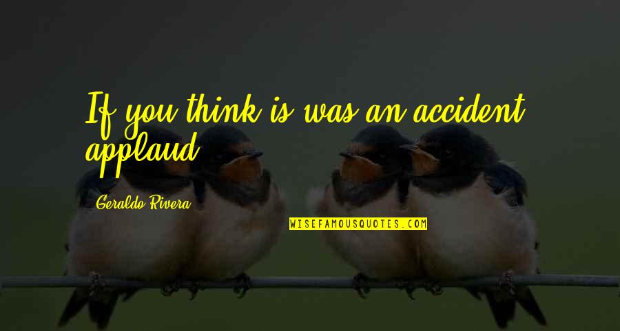 Funny Dumb Quotes By Geraldo Rivera: If you think is was an accident, applaud.