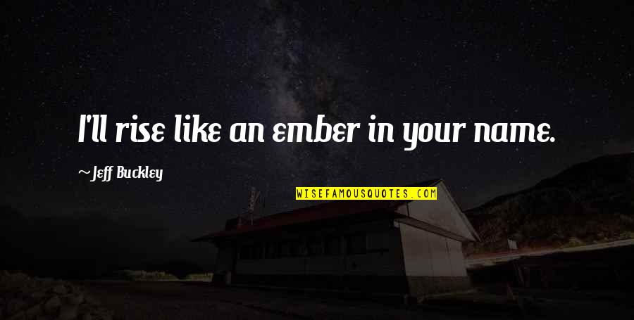 Funny Education Quotes By Jeff Buckley: I'll rise like an ember in your name.