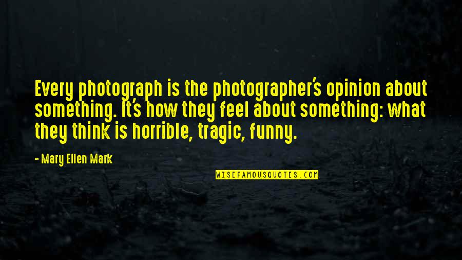 Funny Ellen Quotes By Mary Ellen Mark: Every photograph is the photographer's opinion about something. Funny Ellen Quotes By Mary Ellen Mark: Every photograph is the photographer's opinion about something.