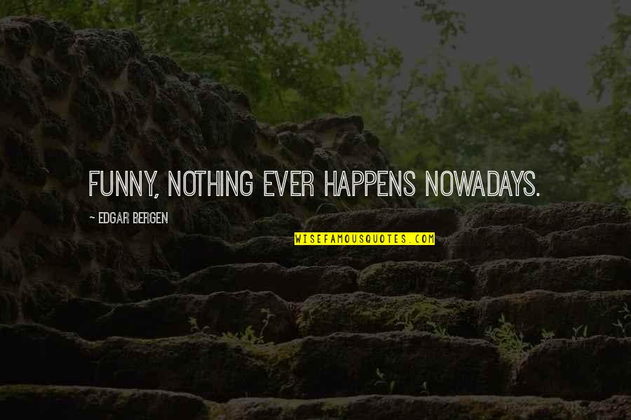 Funny Ever Quotes By Edgar Bergen: Funny, nothing ever happens nowadays.