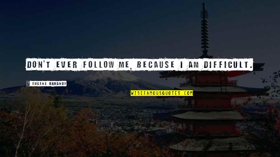 Funny Ever Quotes By Eugene Ormandy: Don't ever follow me, because I am difficult. Funny Ever Quotes By Eugene Ormandy: Don't ever follow me, because I am difficult.