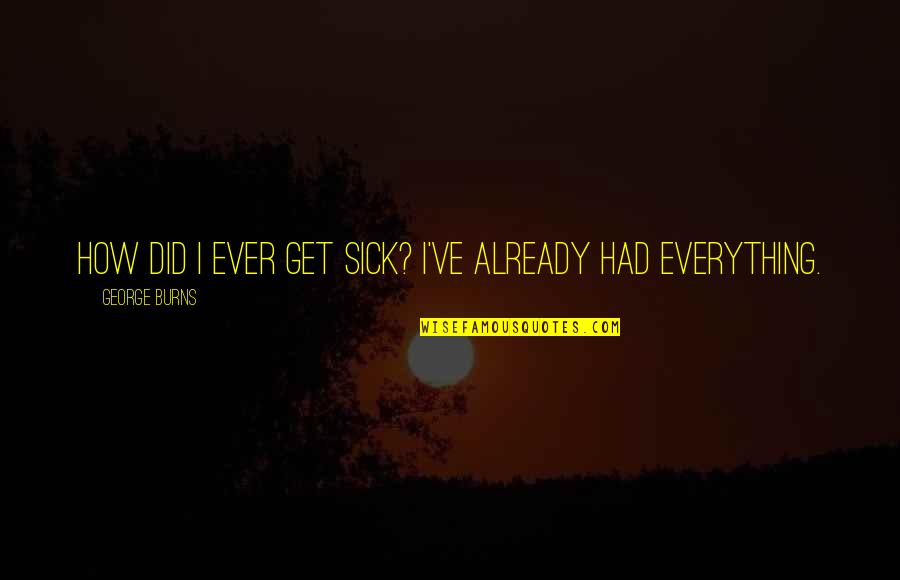 Funny Ever Quotes By George Burns: How did I ever get sick? I've already Funny Ever Quotes By George Burns: How did I ever get sick? I've already