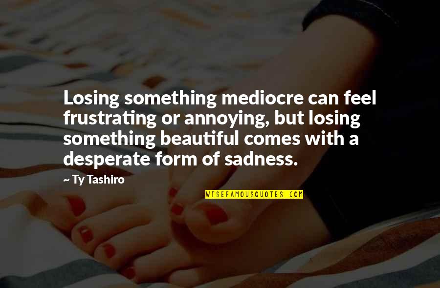 Funny Facebook Stalker Quotes By Ty Tashiro: Losing something mediocre can feel frustrating or annoying,
