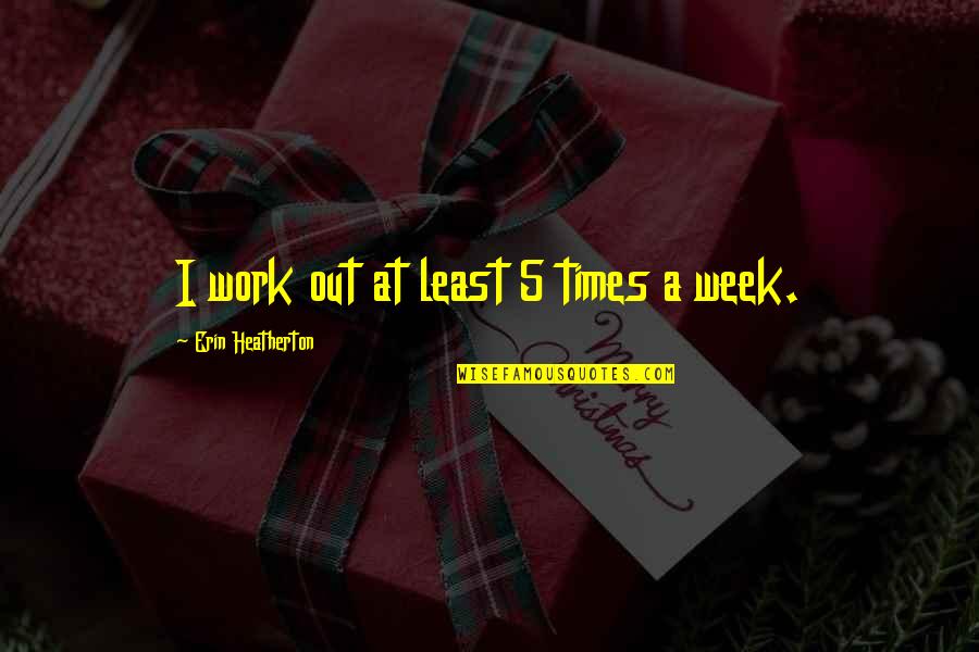 Funny First House Quotes By Erin Heatherton: I work out at least 5 times a Funny First House Quotes By Erin Heatherton: I work out at least 5 times a