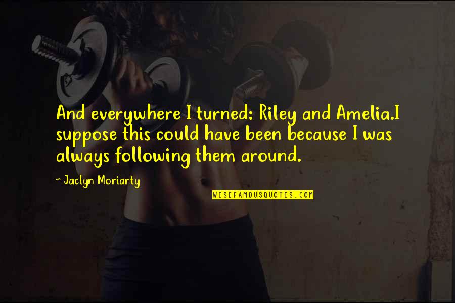 Funny Following Quotes By Jaclyn Moriarty: And everywhere I turned: Riley and Amelia.I suppose