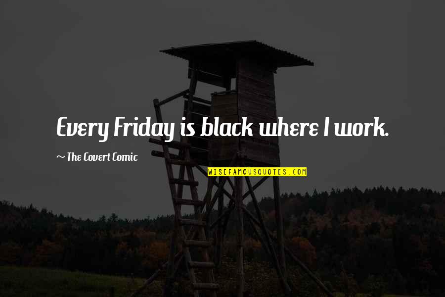 Funny Friday Quotes By The Covert Comic: Every Friday is black where I work.