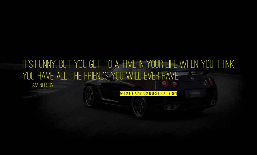 Funny Friends Quotes By Liam Neeson: It's funny, but you get to a time Funny Friends Quotes By Liam Neeson: It's funny, but you get to a time