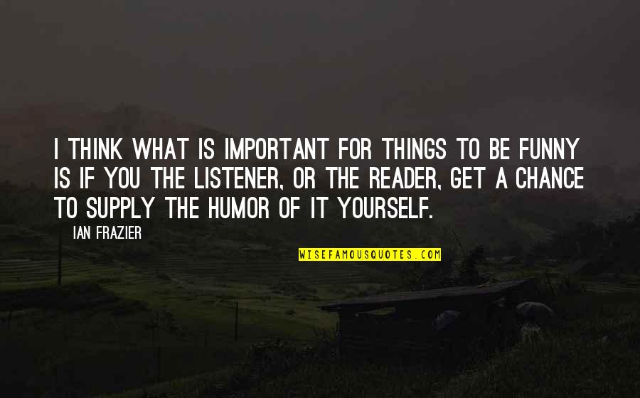 Funny Get Over Yourself Quotes By Ian Frazier: I think what is important for things to