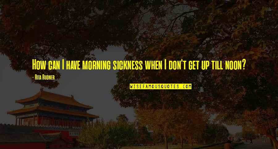 Funny Get Up Quotes By Rita Rudner: How can I have morning sickness when I