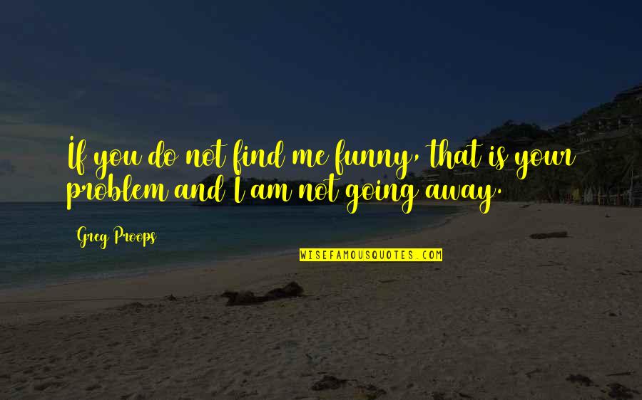 Funny Going Away Quotes By Greg Proops: If you do not find me funny, that