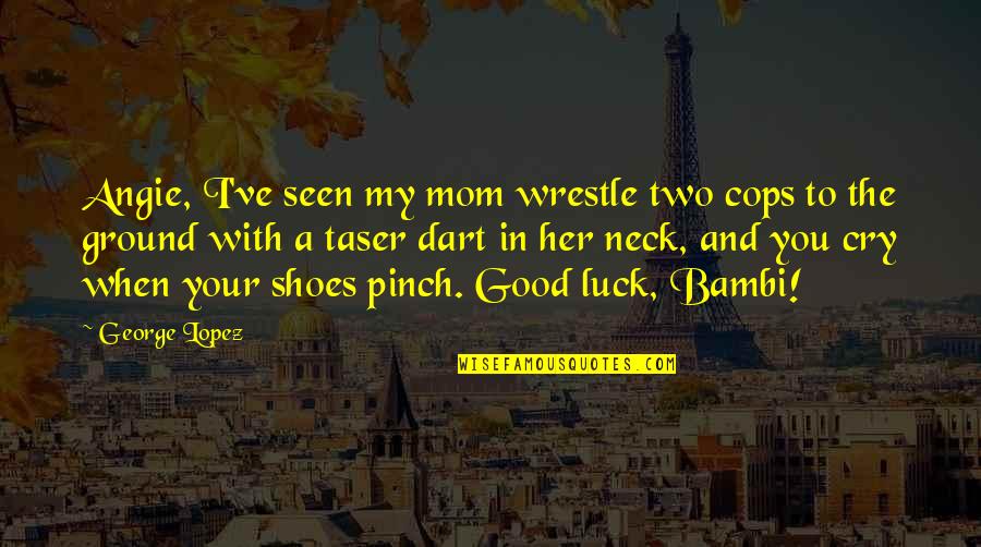 Funny Good Luck Quotes By George Lopez: Angie, I've seen my mom wrestle two cops