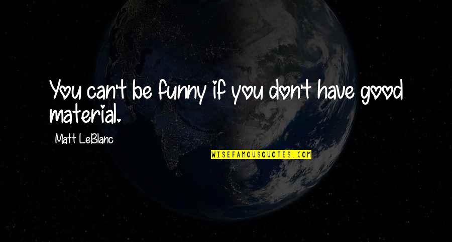 Funny Good Quotes By Matt LeBlanc: You can't be funny if you don't have Funny Good Quotes By Matt LeBlanc: You can't be funny if you don't have