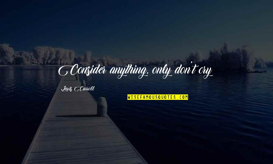 Funny Great Escape Quotes By Lewis Carroll: Consider anything, only don't cry! Funny Great Escape Quotes By Lewis Carroll: Consider anything, only don't cry!
