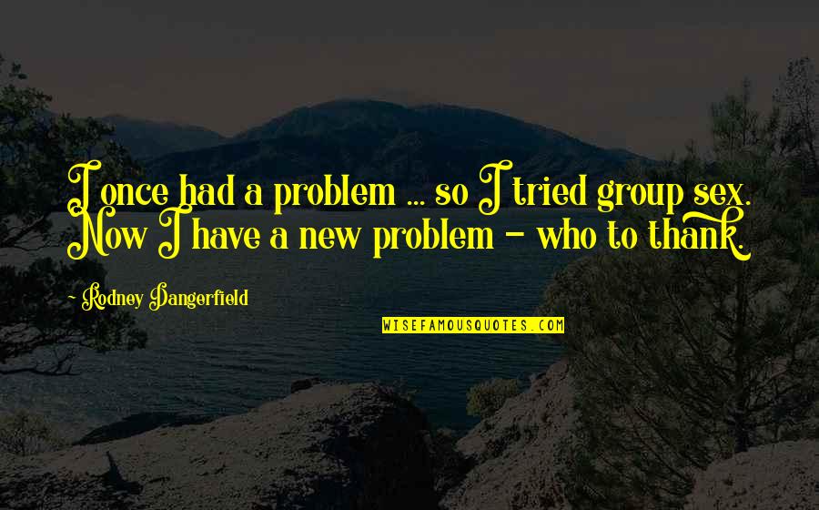 Funny Group Quotes By Rodney Dangerfield: I once had a problem ... so I