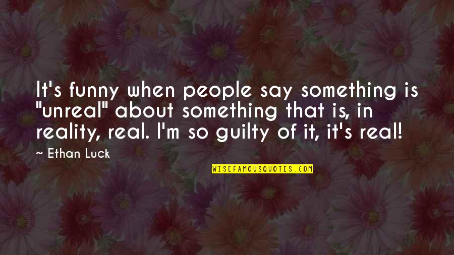 Funny Guilty Quotes By Ethan Luck: It's funny when people say something is "unreal"