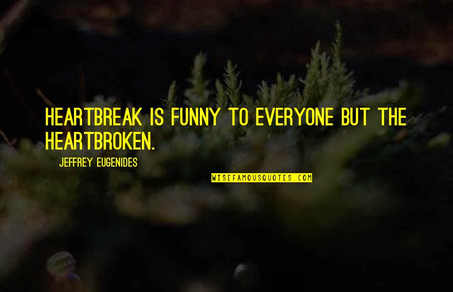 Funny Heartbreak Quotes By Jeffrey Eugenides: Heartbreak is funny to everyone but the heartbroken.