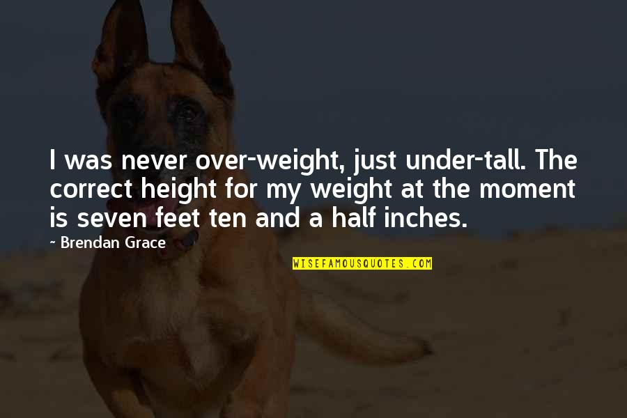 Funny Height Quotes By Brendan Grace: I was never over-weight, just under-tall. The correct