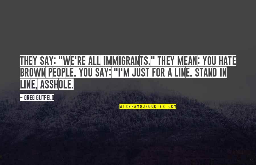 Funny Helpful Quotes By Greg Gutfeld: They say: "We're all immigrants." They mean: You