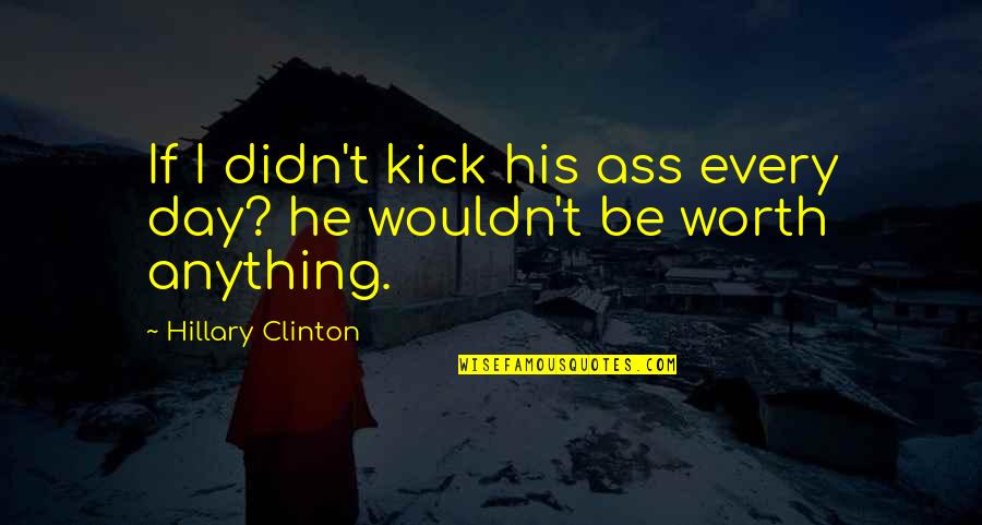 Funny He's Not Worth It Quotes By Hillary Clinton: If I didn't kick his ass every day?