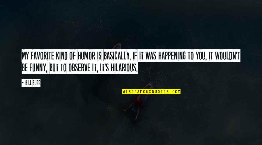 Funny Hilarious Quotes By Bill Burr: My favorite kind of humor is basically, if Funny Hilarious Quotes By Bill Burr: My favorite kind of humor is basically, if