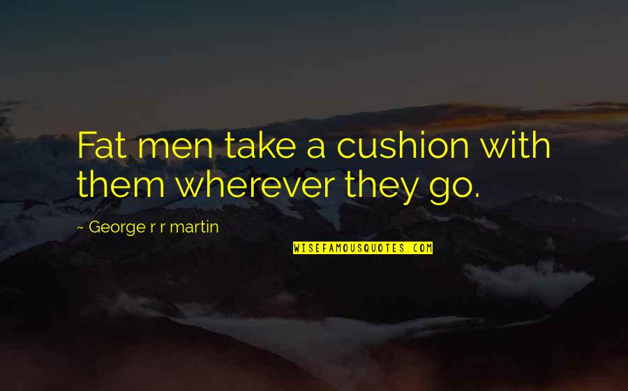 Funny Hilarious Quotes By George R R Martin: Fat men take a cushion with them wherever Funny Hilarious Quotes By George R R Martin: Fat men take a cushion with them wherever