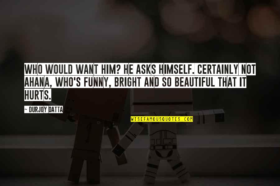 Funny Him Quotes By Durjoy Datta: Who would want him? he asks himself. Certainly Funny Him Quotes By Durjoy Datta: Who would want him? he asks himself. Certainly