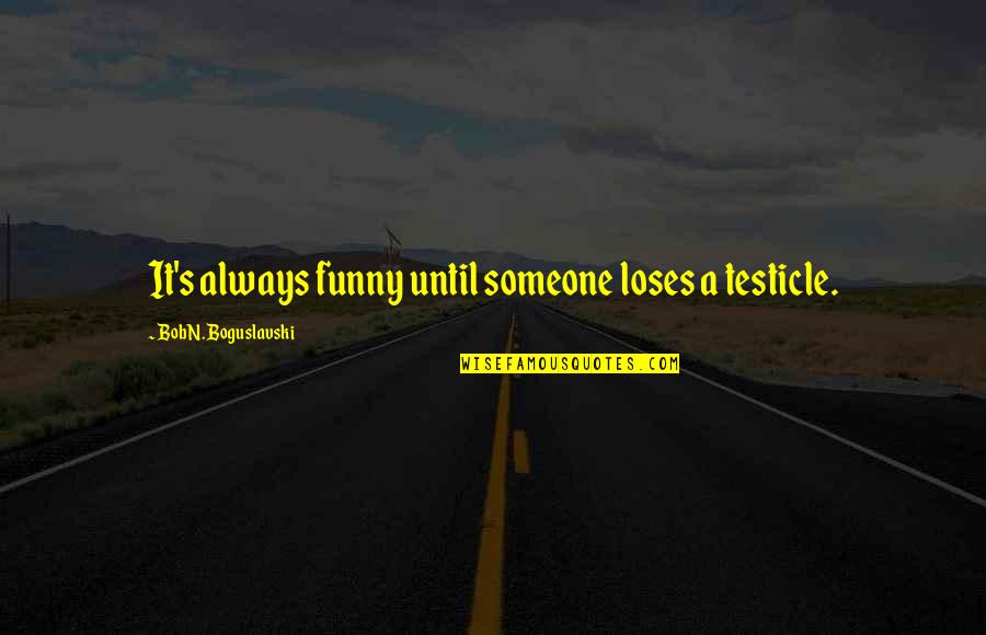 Funny Humour Quotes By Bob N. Boguslavski: It's always funny until someone loses a testicle.