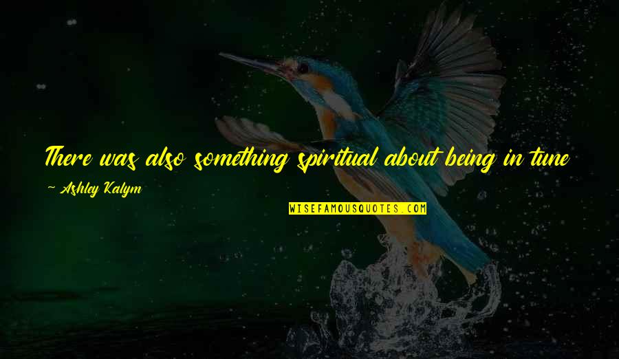 Funny Hydration Quotes By Ashley Kalym: There was also something spiritual about being in Funny Hydration Quotes By Ashley Kalym: There was also something spiritual about being in