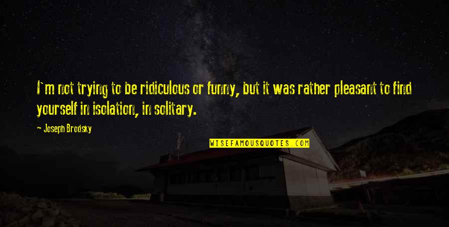 Funny I'd Rather Quotes By Joseph Brodsky: I'm not trying to be ridiculous or funny, Funny I'd Rather Quotes By Joseph Brodsky: I'm not trying to be ridiculous or funny,