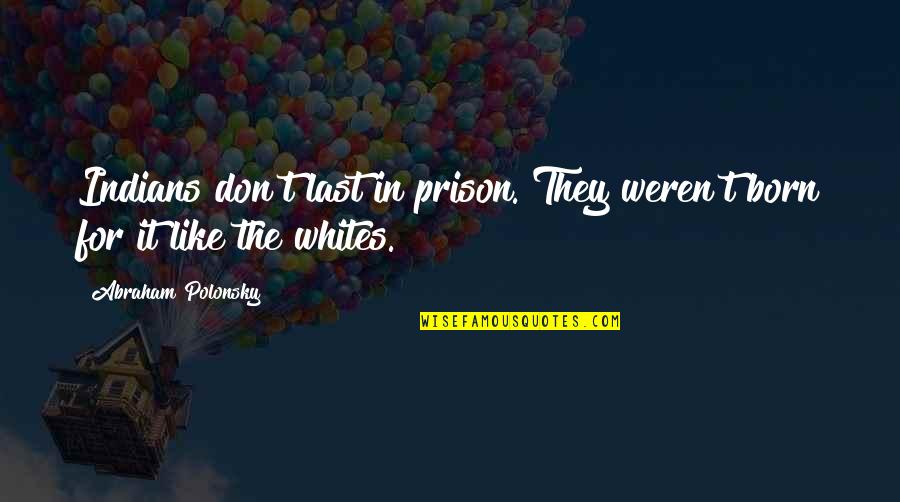 Funny Ideal Man Quotes By Abraham Polonsky: Indians don't last in prison. They weren't born Funny Ideal Man Quotes By Abraham Polonsky: Indians don't last in prison. They weren't born