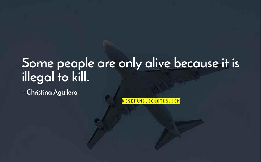 Funny Illegal Quotes By Christina Aguilera: Some people are only alive because it is