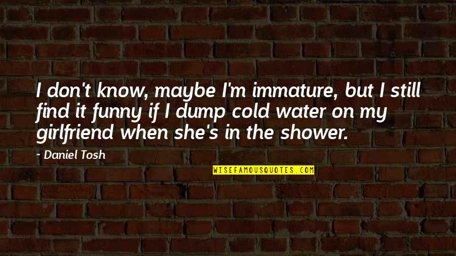 Funny Immature Quotes By Daniel Tosh: I don't know, maybe I'm immature, but I