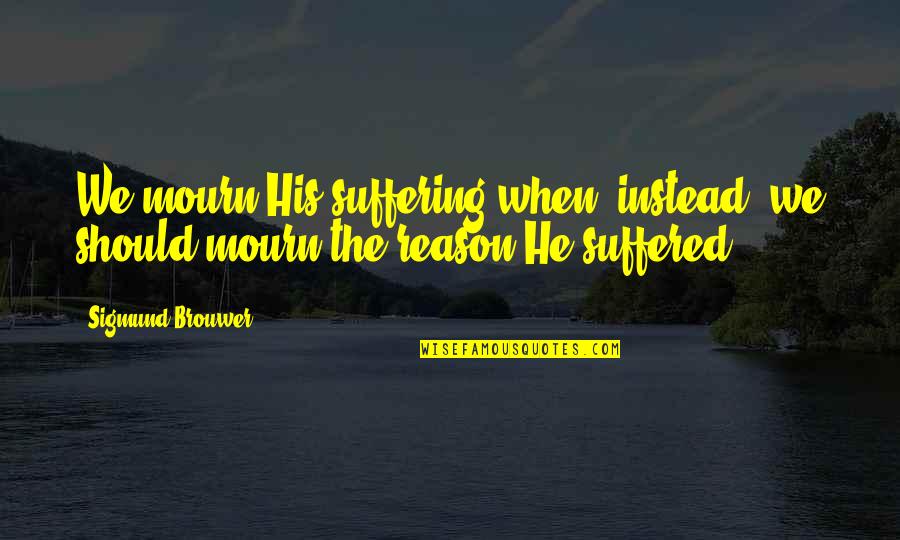 Funny Inspirational Photo Quotes By Sigmund Brouwer: We mourn His suffering when, instead, we should