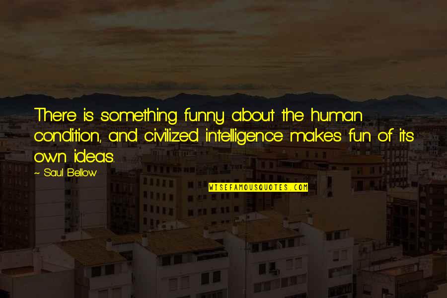 Funny Intelligence Quotes By Saul Bellow: There is something funny about the human condition,