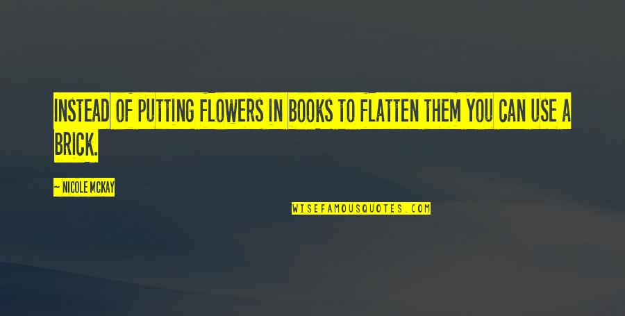 Funny Iq Quotes By Nicole McKay: Instead of putting flowers in books to flatten