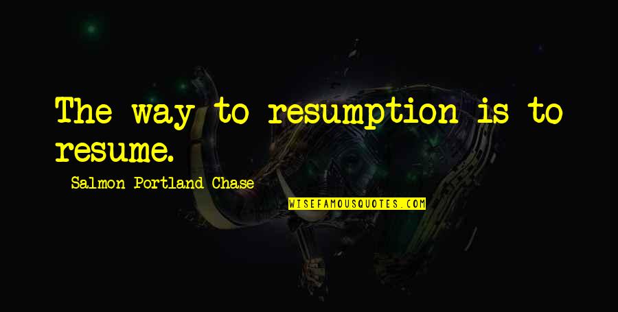Funny Jason Voorhees Quotes By Salmon Portland Chase: The way to resumption is to resume. Funny Jason Voorhees Quotes By Salmon Portland Chase: The way to resumption is to resume.