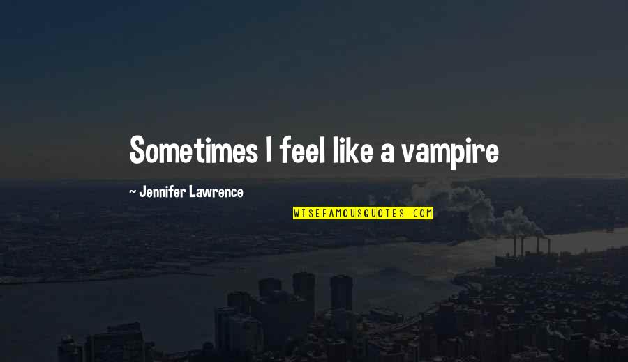 Funny Jennifer Lawrence Quotes By Jennifer Lawrence: Sometimes I feel like a vampire